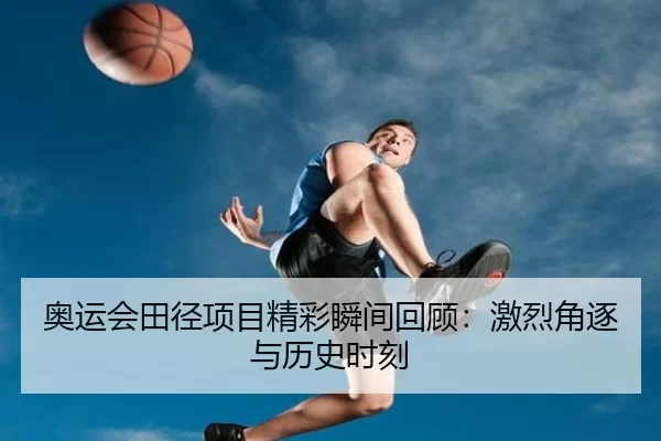 奥运会田径项目精彩瞬间回顾：激烈角逐与历史时刻