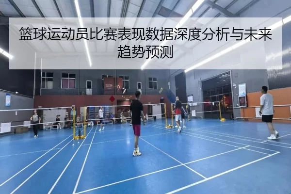 篮球运动员比赛表现数据深度分析与未来趋势预测