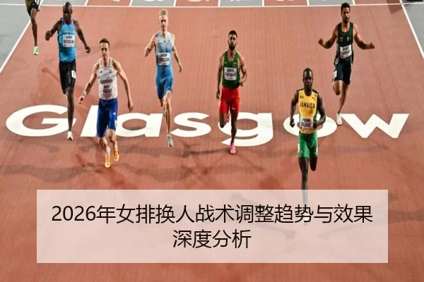2026年女排换人战术调整趋势与效果深度分析