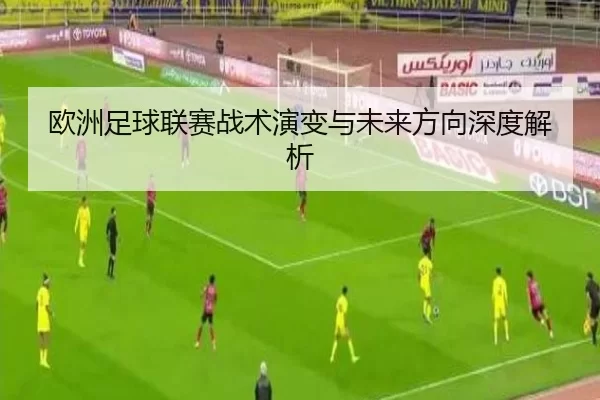 欧洲足球联赛战术演变与未来方向深度解析