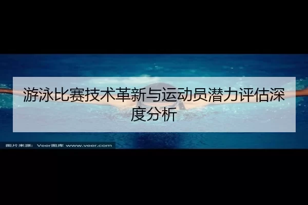 游泳比赛技术革新与运动员潜力评估深度分析